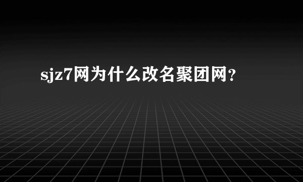 sjz7网为什么改名聚团网？