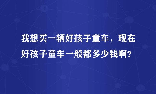 我想买一辆好孩子童车,现在好孩子童车一般都多少钱啊?
