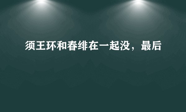 须王环和春绯在一起没，最后