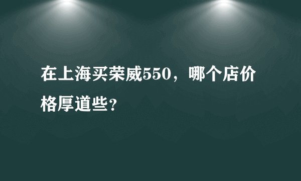 在上海买荣威550,哪个店价格厚道些?