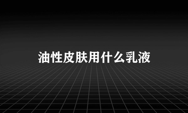 油性皮肤用什么乳液