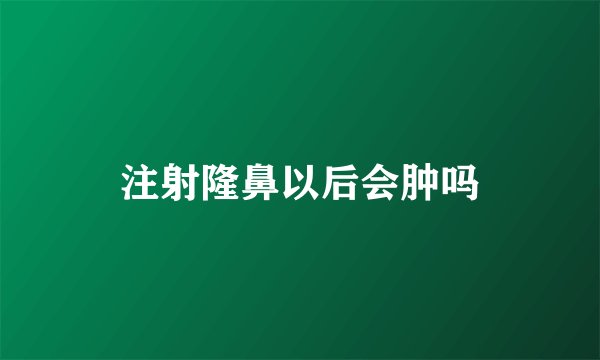 注射隆鼻以后会肿吗