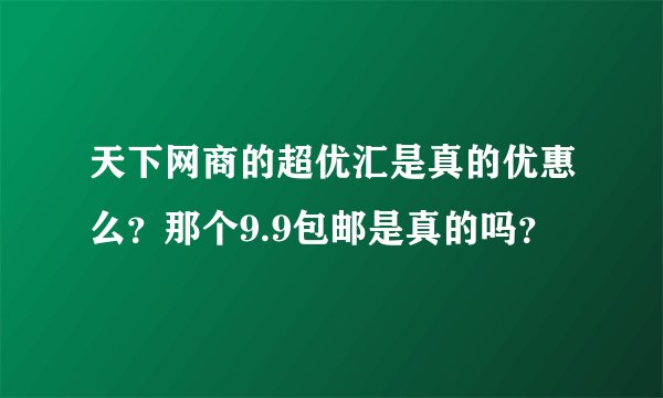 天下网商的超优汇是真的优惠么？那个9.9包邮是真的吗？