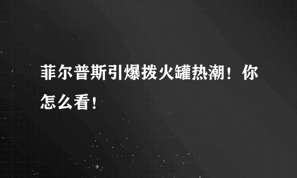 菲尔普斯引爆拨火罐热潮！你怎么看！