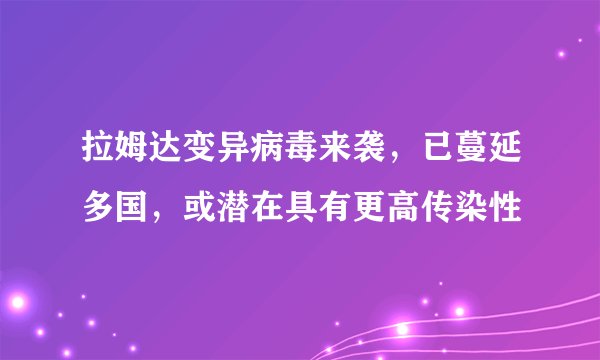 拉姆达变异病毒来袭，已蔓延多国，或潜在具有更高传染性