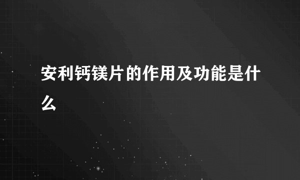 安利钙镁片的作用及功能是什么