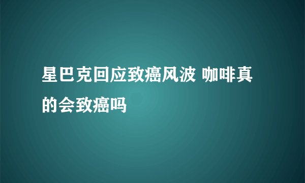 星巴克回应致癌风波 咖啡真的会致癌吗