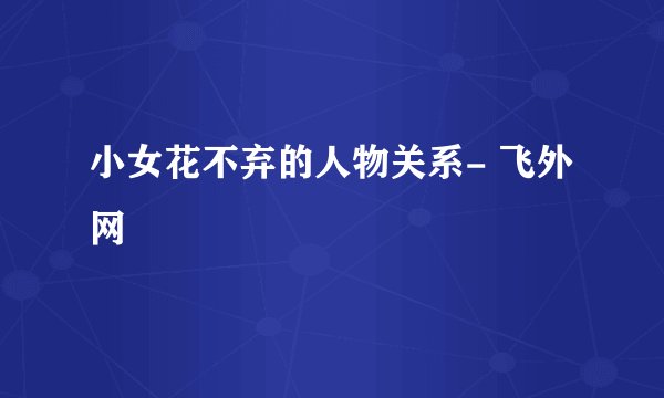 小女花不弃的人物关系- 飞外网