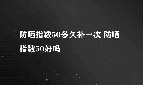 防晒指数50多久补一次 防晒指数50好吗