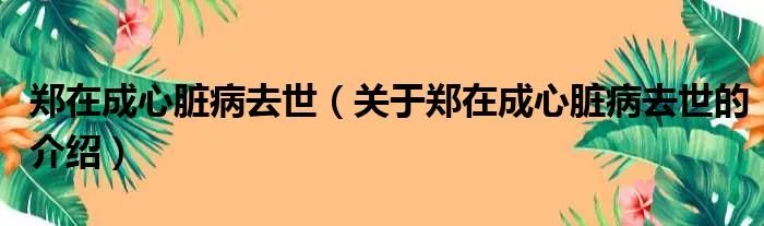 郑在成心脏病去世(关于郑在成心脏病去世的介绍)
