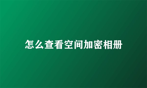 怎么查看空间加密相册