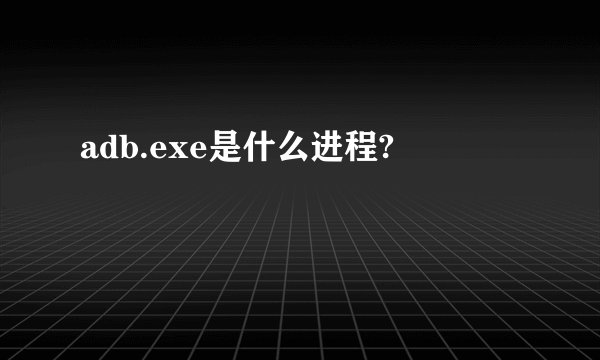 adb.exe是什么进程?