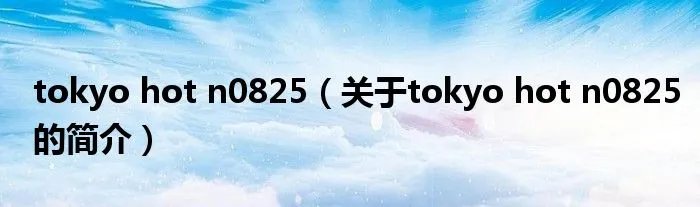 tokyo hot n0825（关于tokyo hot n0825的简介）