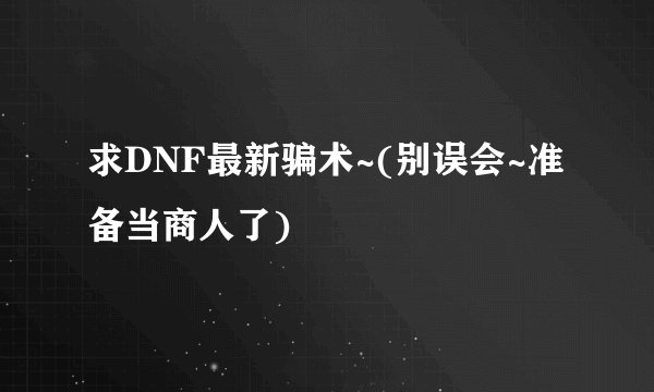 求DNF最新骗术~(别误会~准备当商人了)