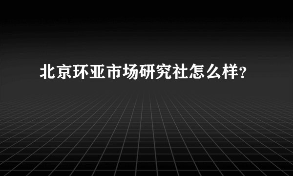 北京环亚市场研究社怎么样？