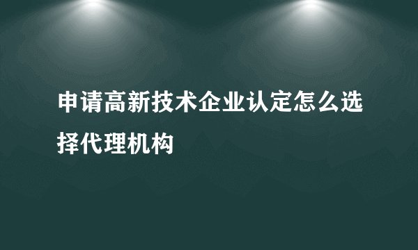 申请高新技术企业认定怎么选择代理机构