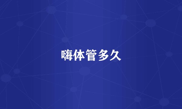 嗨体管多久