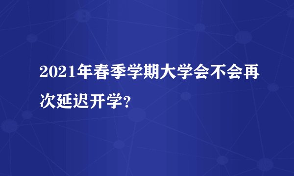 2021年春季学期大学会不会再次延迟开学？