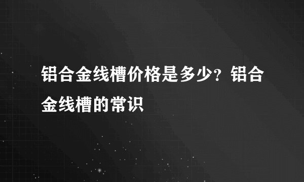 铝合金线槽价格是多少?铝合金线槽的常识