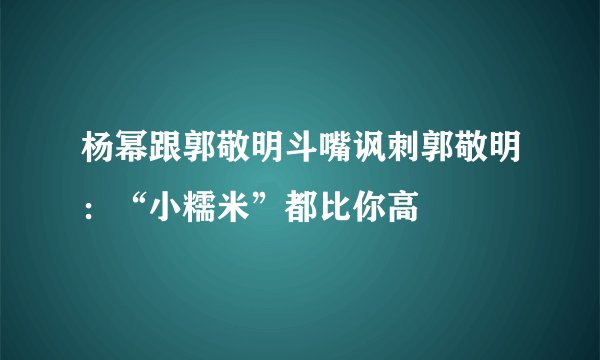 杨幂跟郭敬明斗嘴讽刺郭敬明：“小糯米”都比你高