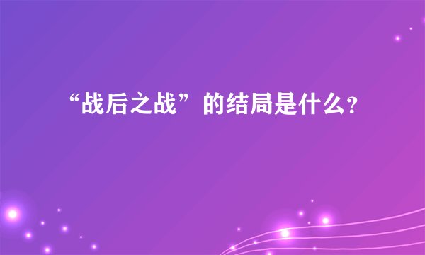 “战后之战”的结局是什么？