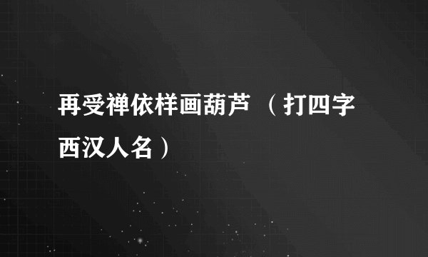 再受禅依样画葫芦 （打四字西汉人名）