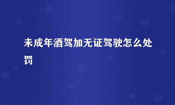 未成年酒驾加无证驾驶怎么处罚