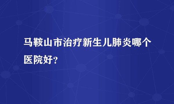 马鞍山市治疗新生儿肺炎哪个医院好？