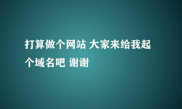 打算做个网站 大家来给我起个域名吧 谢谢