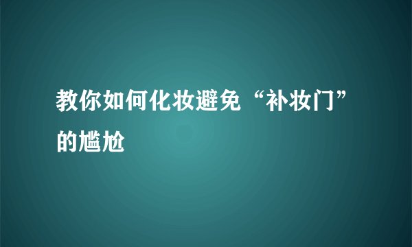 教你如何化妆避免“补妆门”的尴尬