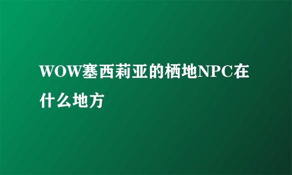 WOW塞西莉亚的栖地NPC在什么地方