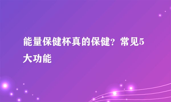 能量保健杯真的保健?常见5大功能