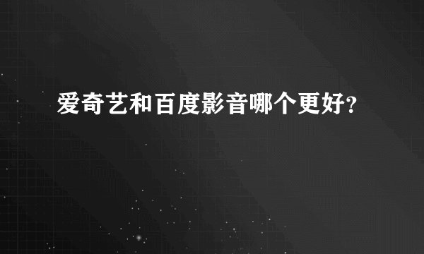 爱奇艺和百度影音哪个更好？