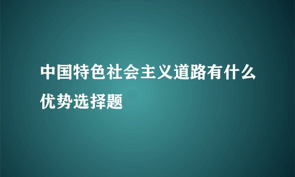 中国特色社会主义道路有什么优势选择题