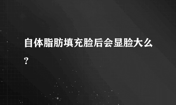 自体脂肪填充脸后会显脸大么？