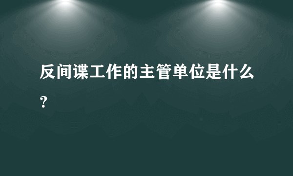 反间谍工作的主管单位是什么？