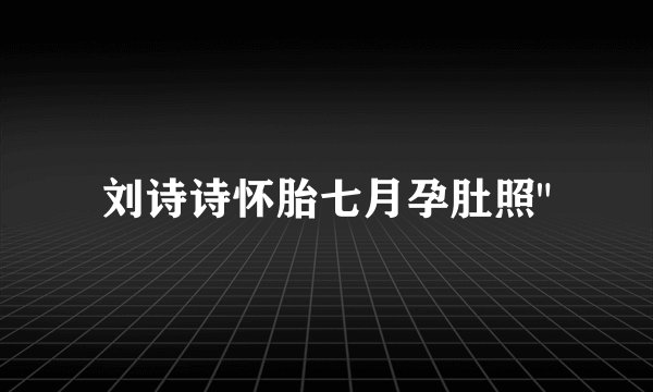 刘诗诗怀胎七月孕肚照