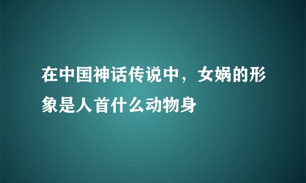 在中国神话传说中，女娲的形象是人首什么动物身