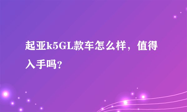 起亚k5GL款车怎么样，值得入手吗？