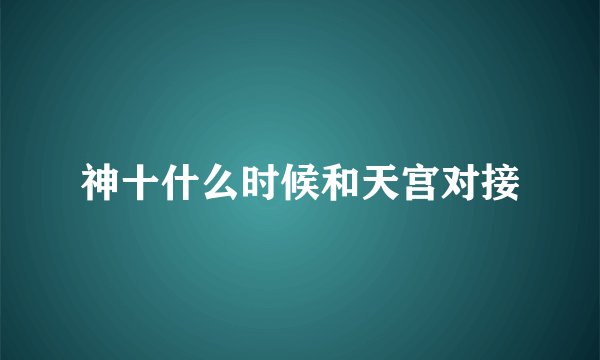 神十什么时候和天宫对接