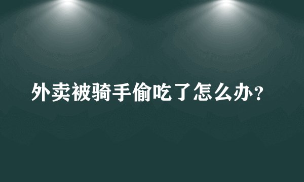 外卖被骑手偷吃了怎么办？