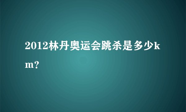 2012林丹奥运会跳杀是多少km？