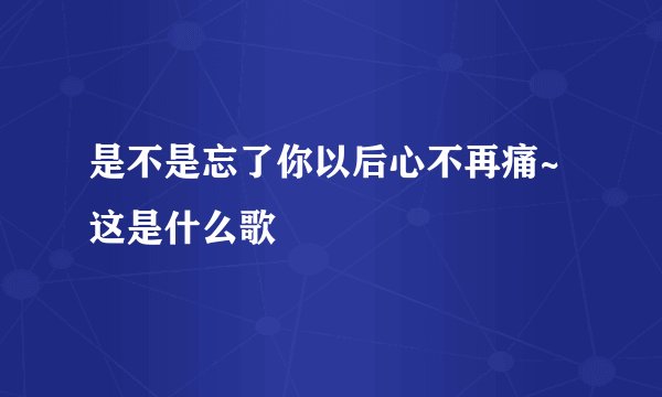 是不是忘了你以后心不再痛~这是什么歌