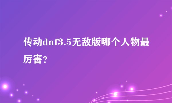 传动dnf3.5无敌版哪个人物最厉害？