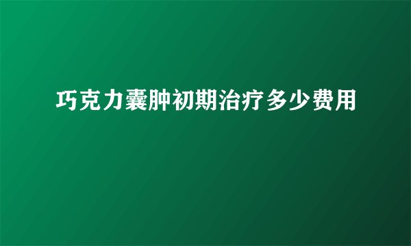 巧克力囊肿初期治疗多少费用