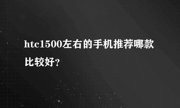htc1500左右的手机推荐哪款比较好？