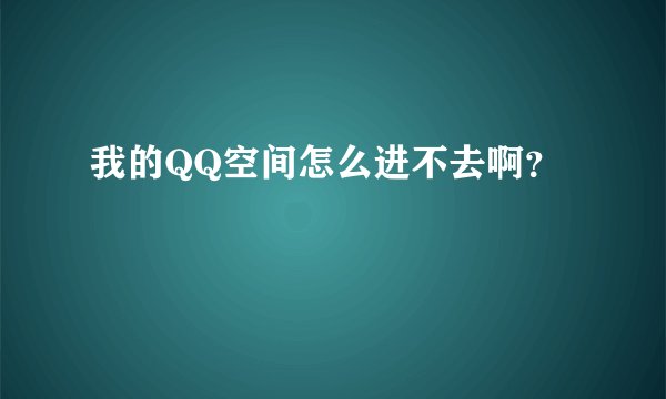 我的QQ空间怎么进不去啊？