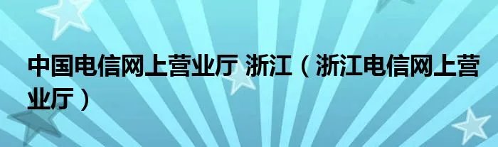 中国电信网上营业厅 浙江（浙江电信网上营业厅）