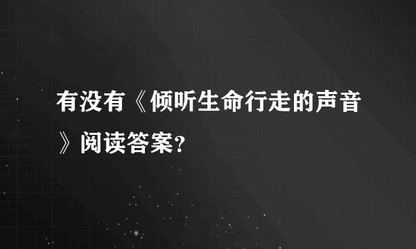 有没有《倾听生命行走的声音》阅读答案？