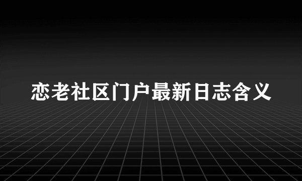 恋老社区门户最新日志含义
